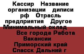 Кассир › Название организации ­ диписи.рф › Отрасль предприятия ­ Другое › Минимальный оклад ­ 30 000 - Все города Работа » Вакансии   . Приморский край,Спасск-Дальний г.